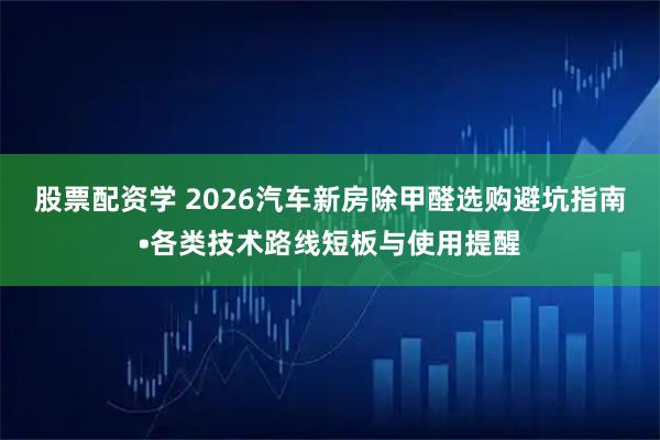 股票配资学 2026汽车新房除甲醛选购避坑指南•各类技术路线短板与使用提醒