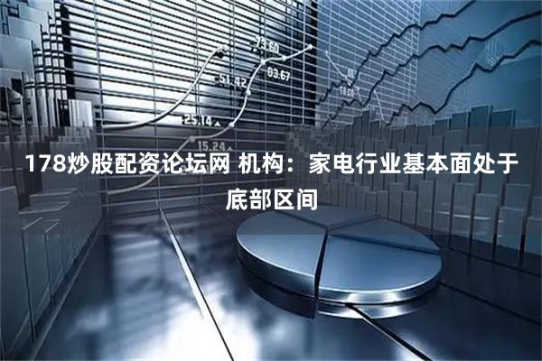 178炒股配资论坛网 机构：家电行业基本面处于底部区间