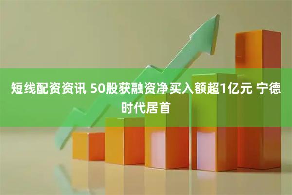 短线配资资讯 50股获融资净买入额超1亿元 宁德时代居首
