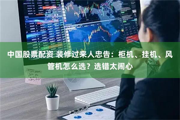 中国股票配资 装修过来人忠告：柜机、挂机、风管机怎么选？选错太闹心