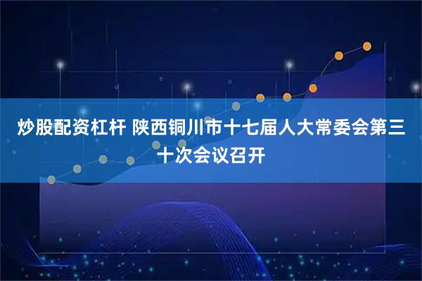 炒股配资杠杆 陕西铜川市十七届人大常委会第三十次会议召开