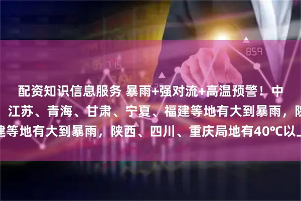 配资知识信息服务 暴雨+强对流+高温预警！中央气象台：今晚至明晚，江苏、青海、甘肃、宁夏、福建等地有大到暴雨，陕西、四川、重庆局地有40℃以上高温