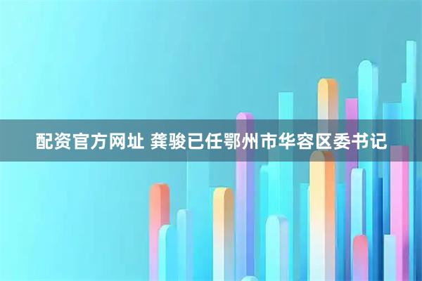 配资官方网址 龚骏已任鄂州市华容区委书记