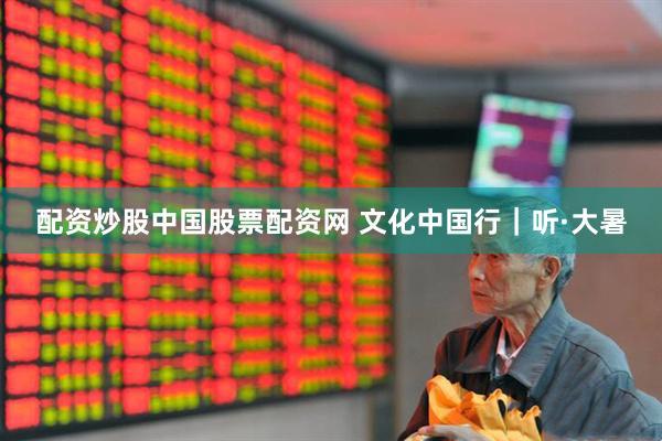 配资炒股中国股票配资网 文化中国行｜听·大暑