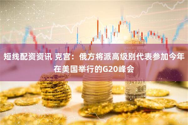 短线配资资讯 克宫：俄方将派高级别代表参加今年在美国举行的G20峰会