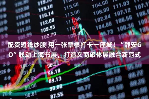 配资短线炒股 用一张票根打卡一座城！“静安GO”联动上海书展，打造文商旅体展融合新范式