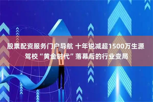 股票配资服务门户导航 十年锐减超1500万生源 驾校“黄金时代”落幕后的行业变局