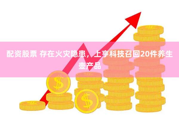 配资股票 存在火灾隐患，上亨科技召回20件养生壶产品