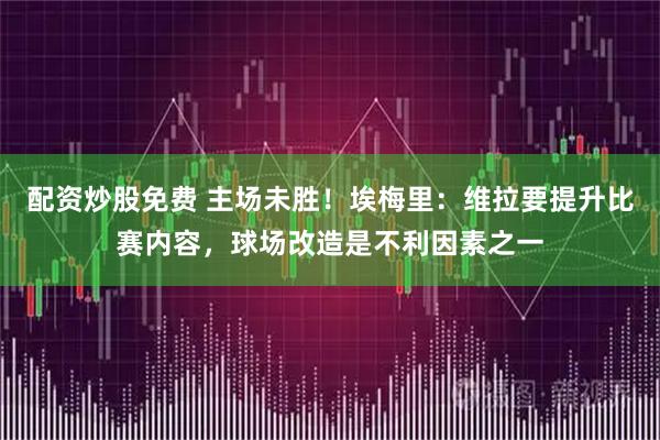 配资炒股免费 主场未胜！埃梅里：维拉要提升比赛内容，球场改造是不利因素之一